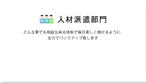 人材派遣部門 どんな事でも相談出来る体制で毎日楽しく働けるように、全力でバックアップ致します